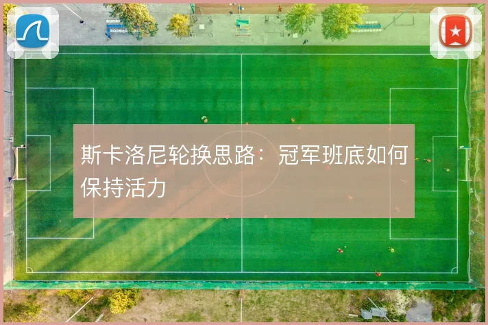 斯卡洛尼轮换思路：冠军班底如何保持活力