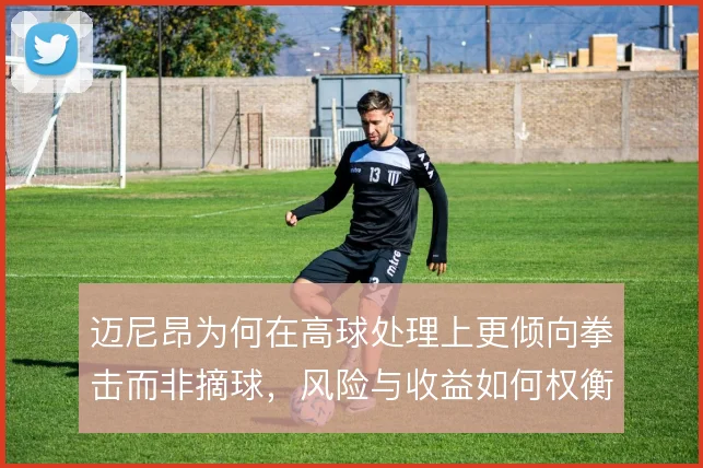 迈尼昂为何在高球处理上更倾向拳击而非摘球，风险与收益如何权衡