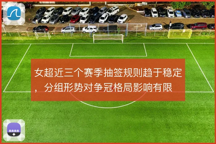 女超近三个赛季抽签规则趋于稳定,分组形势对争冠格局影响有限
