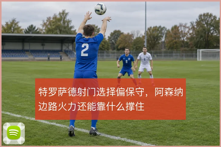 特罗萨德射门选择偏保守,阿森纳边路火力还能靠什么撑住