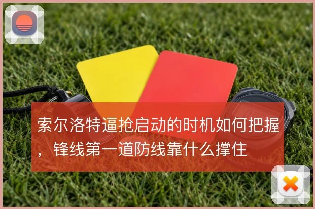 索尔洛特逼抢启动的时机如何把握，锋线第一道防线靠什么撑住