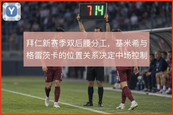 拜仁新赛季双后腰分工，基米希与格雷茨卡的位置关系决定中场控制力