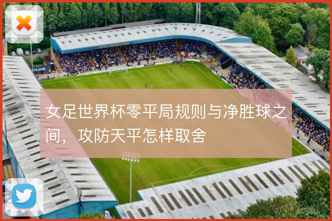 女足世界杯零平局规则与净胜球之间，攻防天平怎样取舍