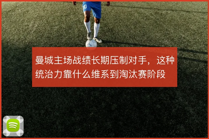 曼城主场战绩长期压制对手，这种统治力靠什么维系到淘汰赛阶段