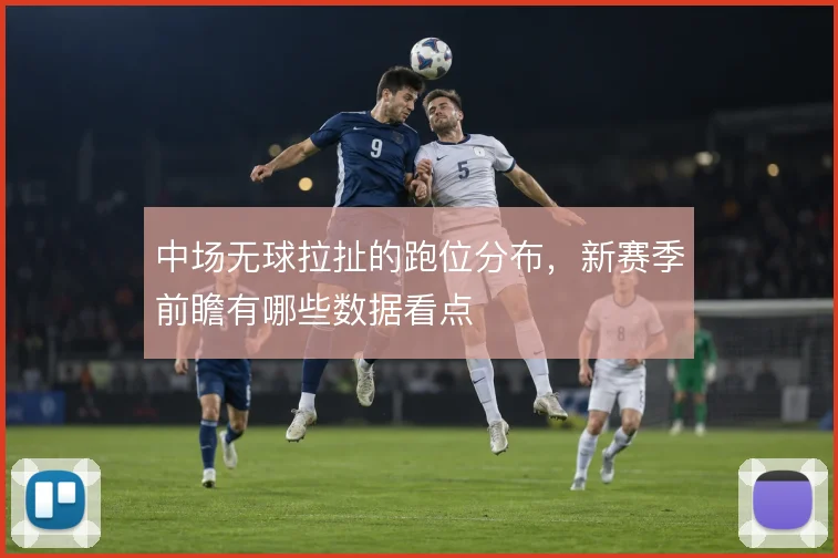 中场无球拉扯的跑位分布，新赛季前瞻有哪些数据看点