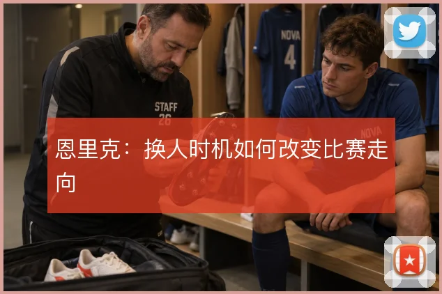 恩里克：换人时机如何改变比赛走向