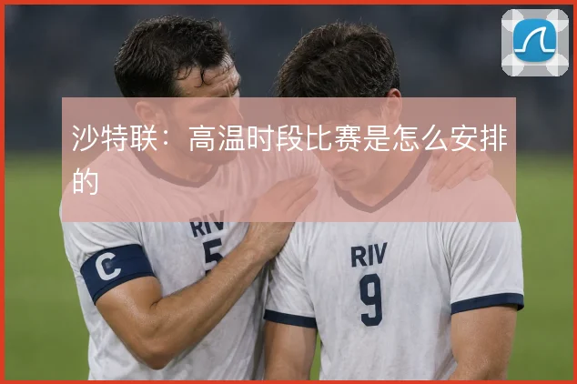 沙特联：高温时段比赛是怎么安排的