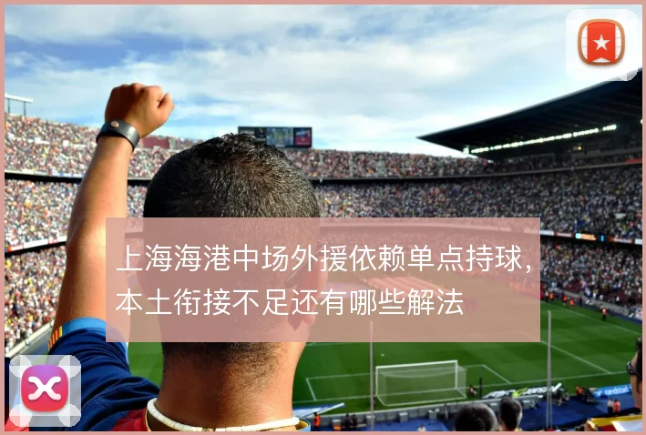 上海海港中场外援依赖单点持球，本土衔接不足还有哪些解法