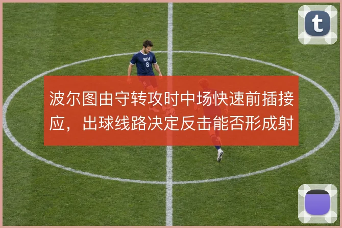 波尔图由守转攻时中场快速前插接应，出球线路决定反击能否形成射门