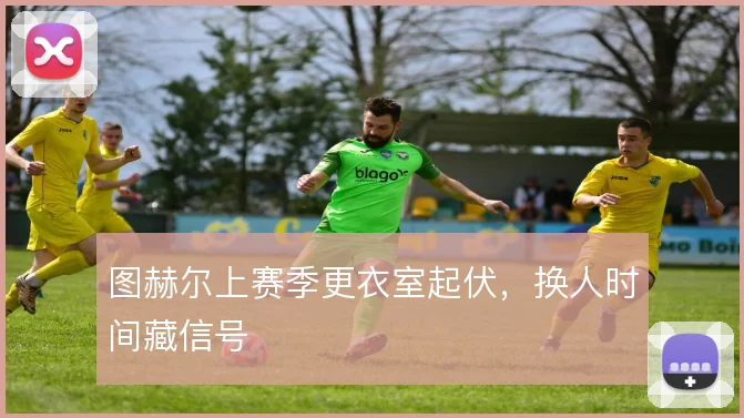 图赫尔上赛季更衣室起伏，换人时间藏信号