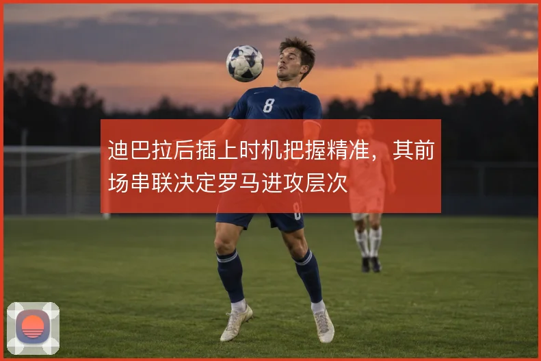 迪巴拉后插上时机把握精准，其前场串联决定罗马进攻层次