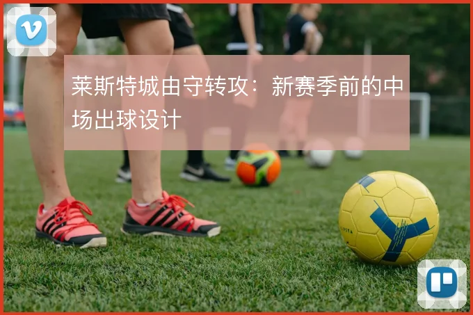莱斯特城由守转攻：新赛季前的中场出球设计