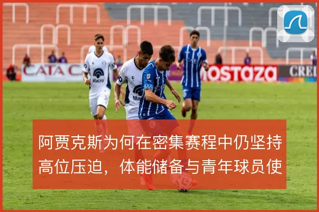 阿贾克斯为何在密集赛程中仍坚持高位压迫,体能储备与青年球员使用是关键