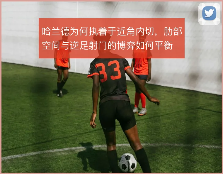 哈兰德为何执着于近角内切，肋部空间与逆足射门的博弈如何平衡