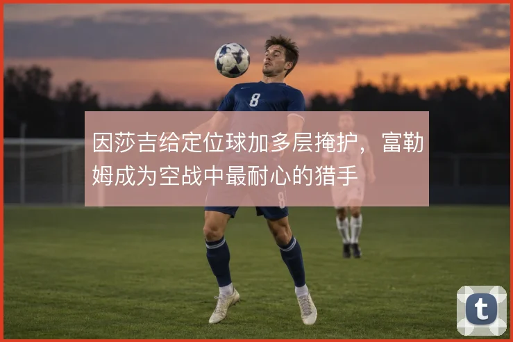 因莎吉给定位球加多层掩护，富勒姆成为空战中最耐心的猎手