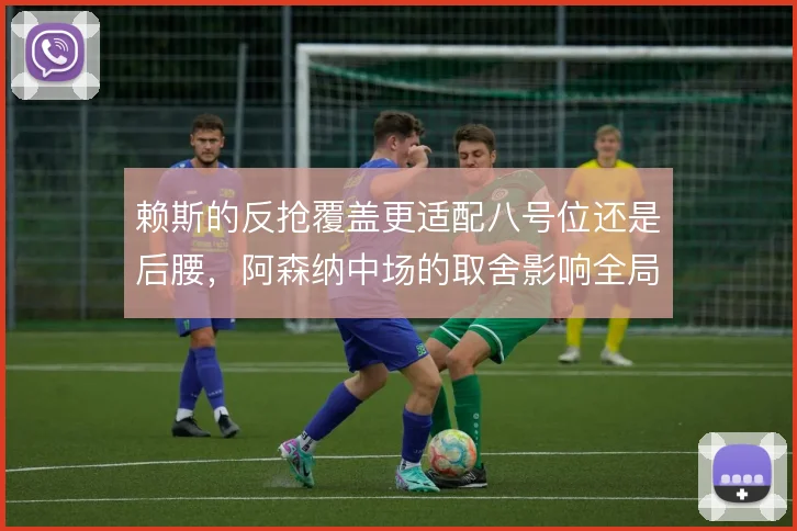 赖斯的反抢覆盖更适配八号位还是后腰，阿森纳中场的取舍影响全局