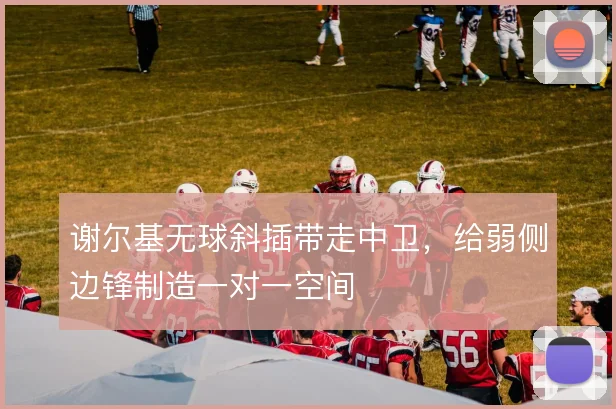 谢尔基无球斜插带走中卫，给弱侧边锋制造一对一空间