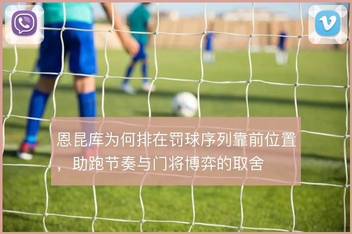 恩昆库为何排在罚球序列靠前位置，助跑节奏与门将博弈的取舍