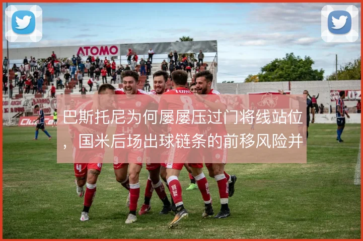 巴斯托尼为何屡屡压过门将线站位，国米后场出球链条的前移风险并存
