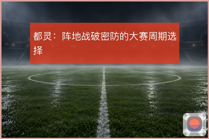 都灵：阵地战破密防的大赛周期选择