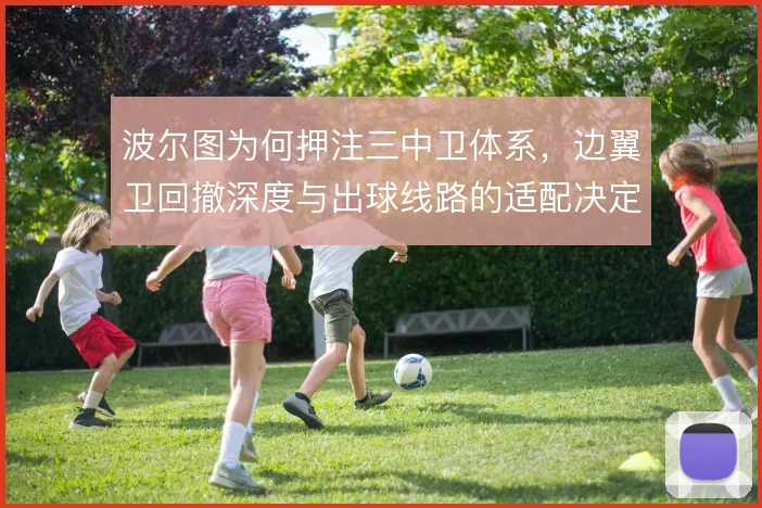 波尔图为何押注三中卫体系，边翼卫回撤深度与出球线路的适配决定成败