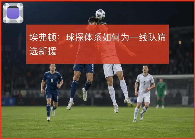 埃弗顿：球探体系如何为一线队筛选新援