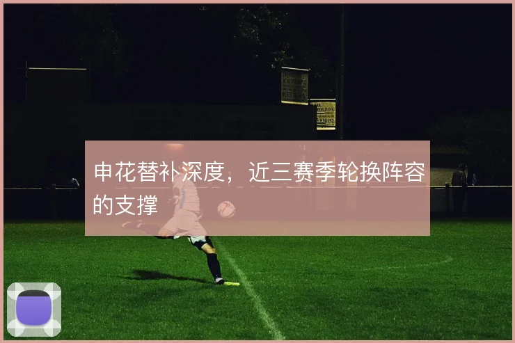申花替补深度，近三赛季轮换阵容的支撑