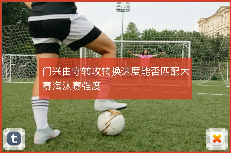 门兴由守转攻转换速度能否匹配大赛淘汰赛强度