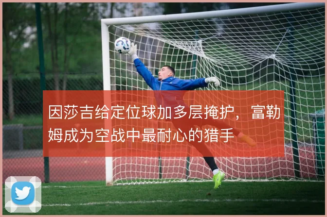 因莎吉给定位球加多层掩护，富勒姆成为空战中最耐心的猎手