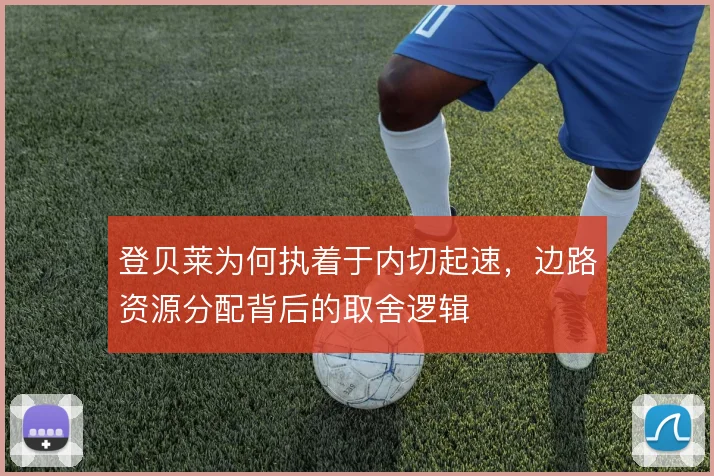 登贝莱为何执着于内切起速,边路资源分配背后的取舍逻辑