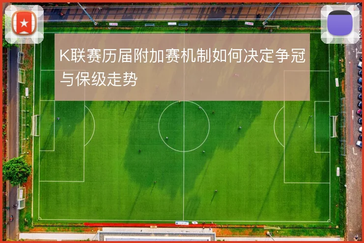 K联赛历届附加赛机制如何决定争冠与保级走势