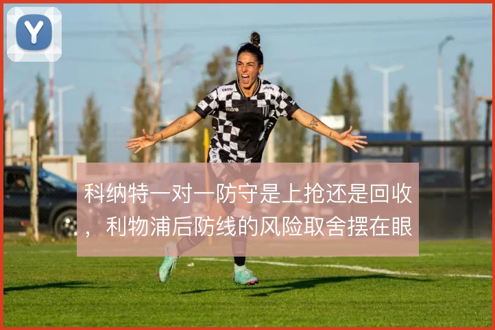 科纳特一对一防守是上抢还是回收，利物浦后防线的风险取舍摆在眼前