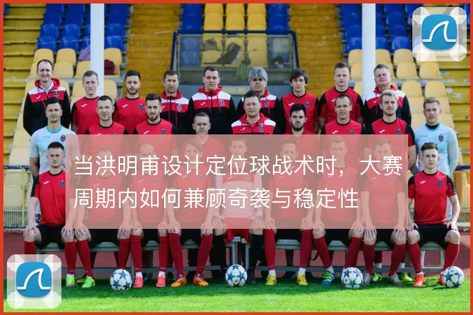 当洪明甫设计定位球战术时，大赛周期内如何兼顾奇袭与稳定性