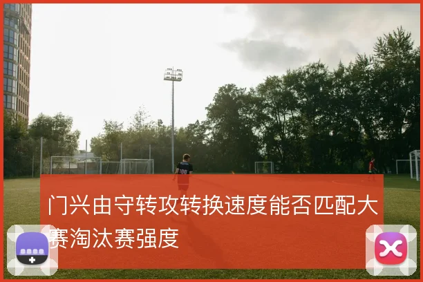 门兴由守转攻转换速度能否匹配大赛淘汰赛强度