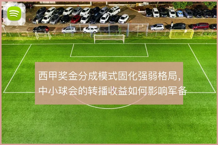 西甲奖金分成模式固化强弱格局，中小球会的转播收益如何影响军备竞赛