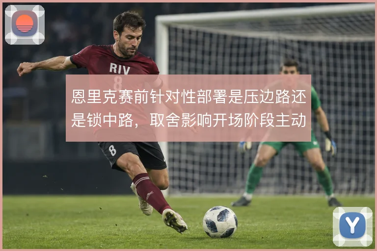 恩里克赛前针对性部署是压边路还是锁中路,取舍影响开场阶段主动权