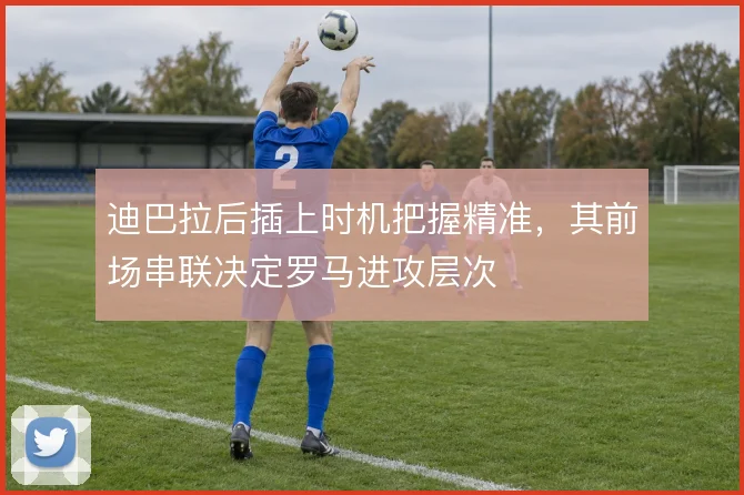 迪巴拉后插上时机把握精准，其前场串联决定罗马进攻层次