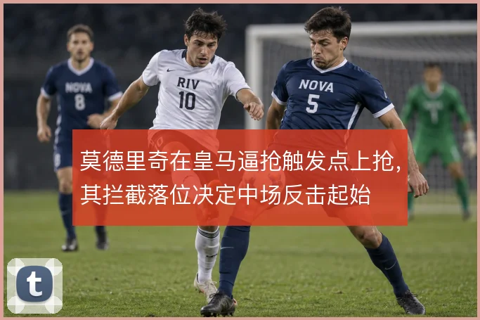 莫德里奇在皇马逼抢触发点上抢,其拦截落位决定中场反击起始