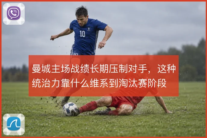 曼城主场战绩长期压制对手，这种统治力靠什么维系到淘汰赛阶段