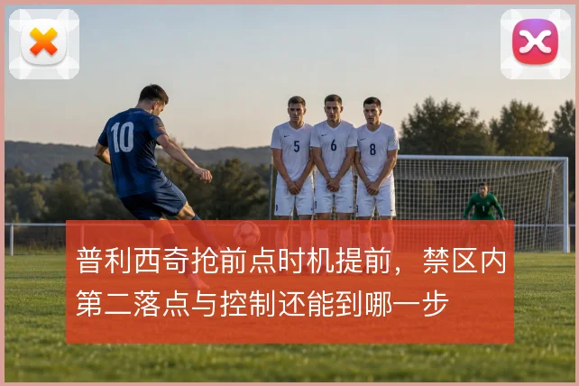 普利西奇抢前点时机提前，禁区内第二落点与控制还能到哪一步