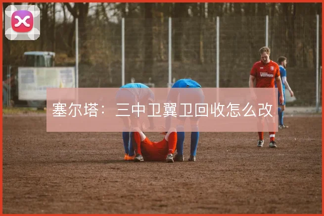 塞尔塔：三中卫翼卫回收怎么改