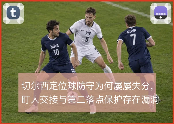切尔西定位球防守为何屡屡失分，盯人交接与第二落点保护存在漏洞