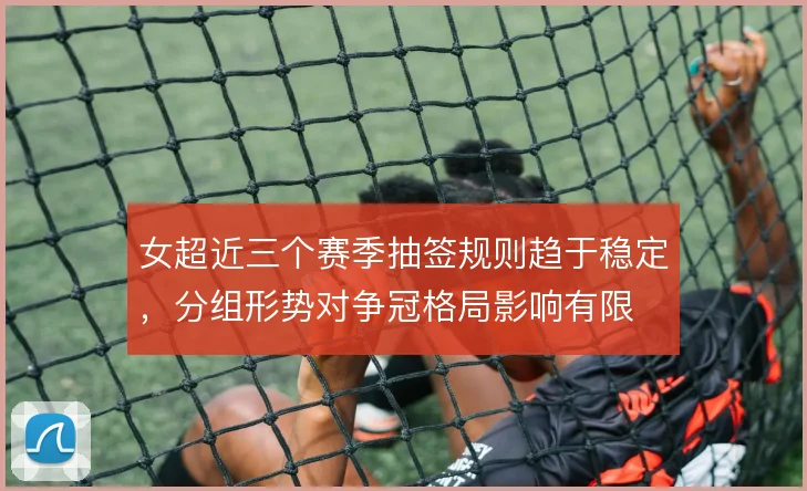 女超近三个赛季抽签规则趋于稳定,分组形势对争冠格局影响有限