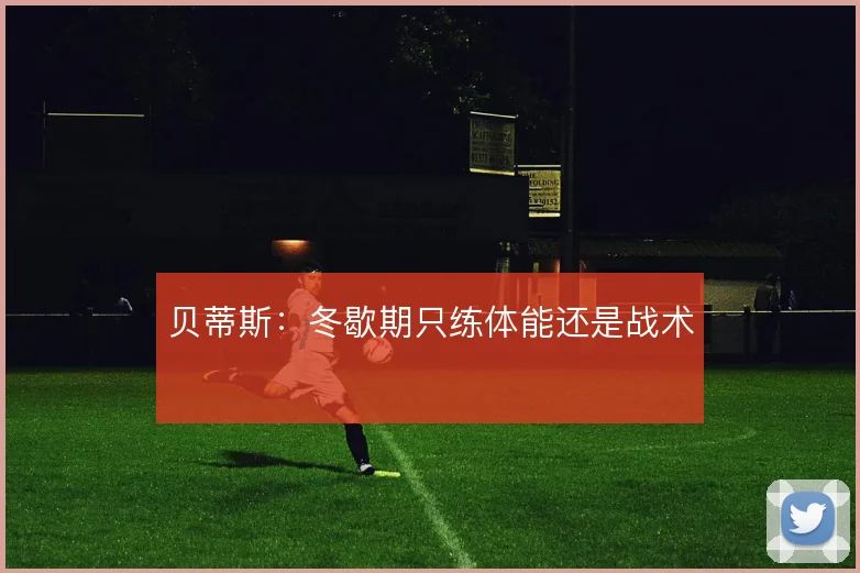 贝蒂斯:冬歇期只练体能还是战术