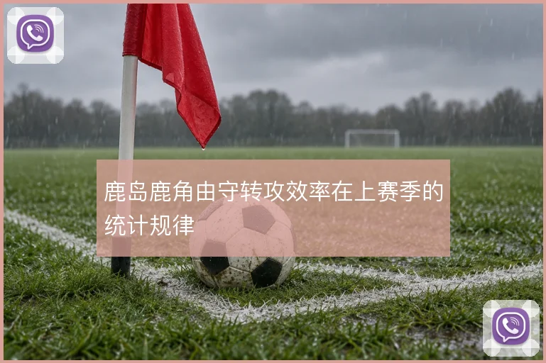 鹿岛鹿角由守转攻效率在上赛季的统计规律