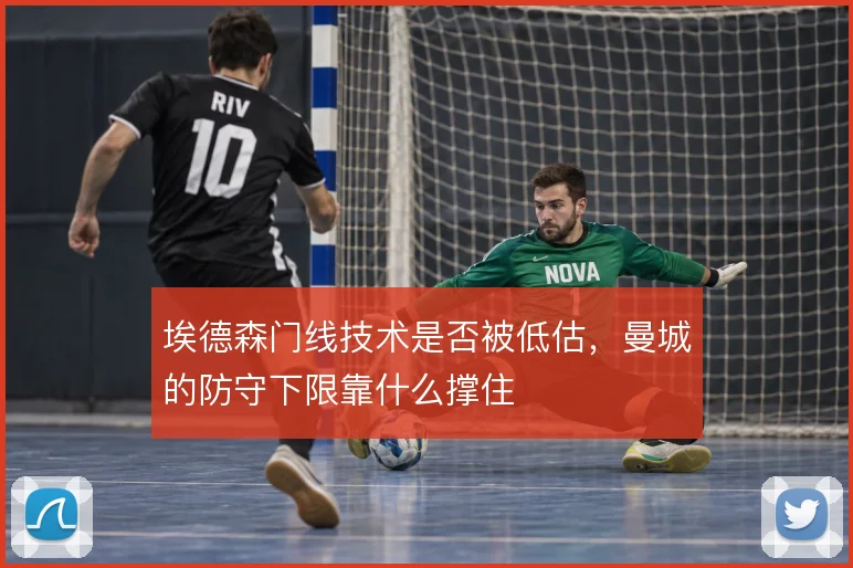 埃德森门线技术是否被低估,曼城的防守下限靠什么撑住