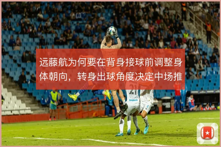 远藤航为何要在背身接球前调整身体朝向，转身出球角度决定中场推进效率