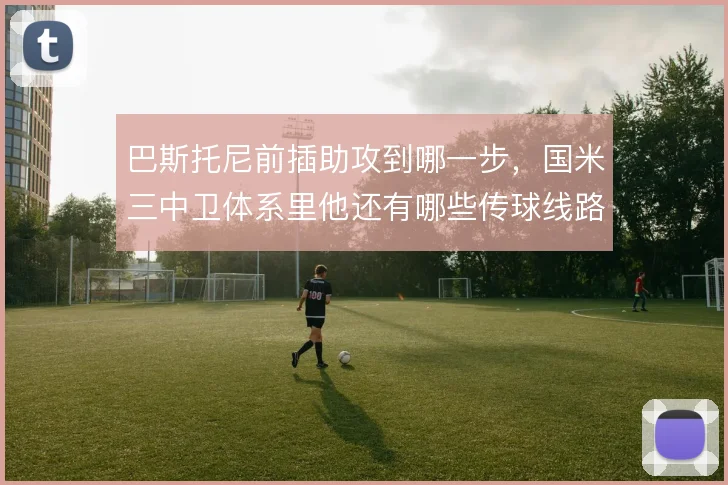 巴斯托尼前插助攻到哪一步，国米三中卫体系里他还有哪些传球线路