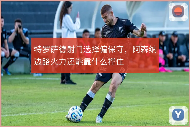 特罗萨德射门选择偏保守，阿森纳边路火力还能靠什么撑住