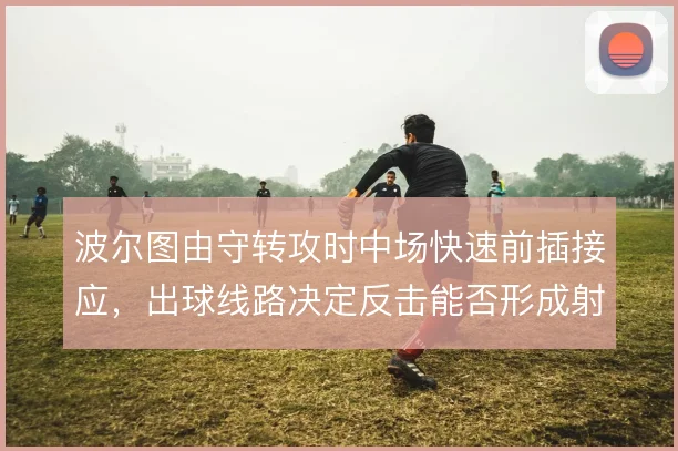 波尔图由守转攻时中场快速前插接应，出球线路决定反击能否形成射门